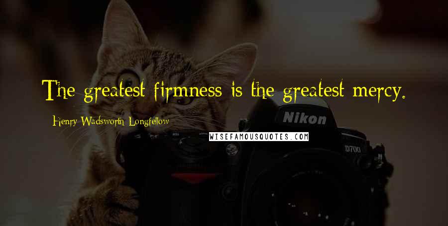 Henry Wadsworth Longfellow Quotes: The greatest firmness is the greatest mercy.