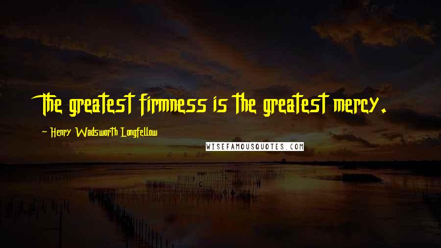 Henry Wadsworth Longfellow Quotes: The greatest firmness is the greatest mercy.