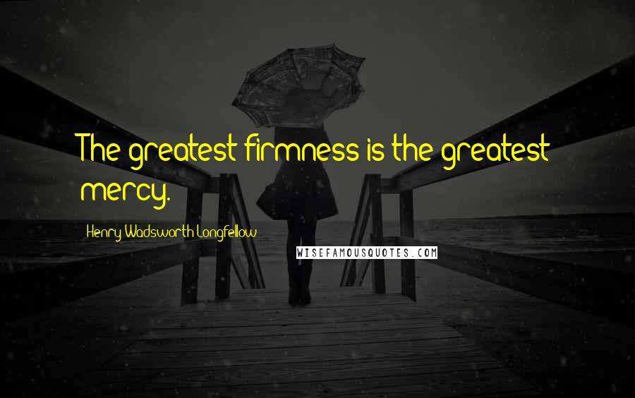 Henry Wadsworth Longfellow Quotes: The greatest firmness is the greatest mercy.