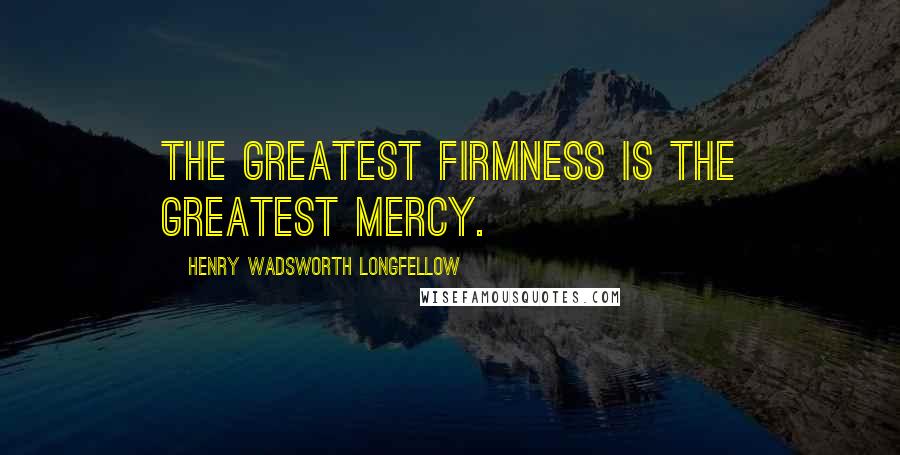Henry Wadsworth Longfellow Quotes: The greatest firmness is the greatest mercy.