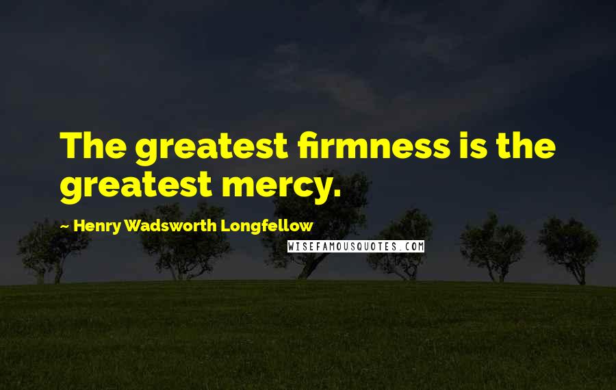 Henry Wadsworth Longfellow Quotes: The greatest firmness is the greatest mercy.