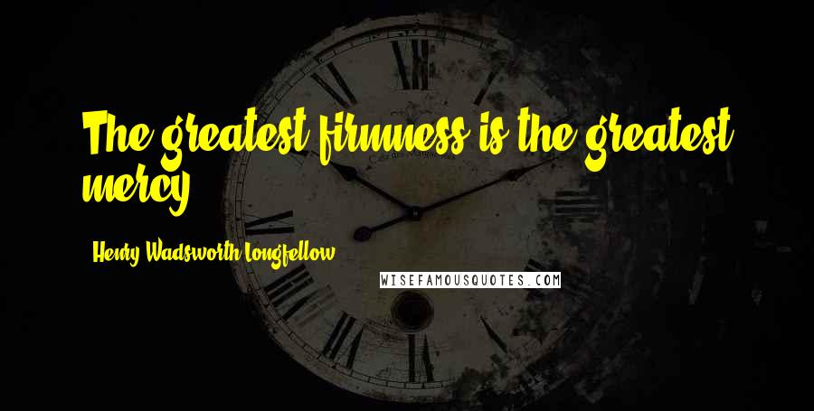 Henry Wadsworth Longfellow Quotes: The greatest firmness is the greatest mercy.