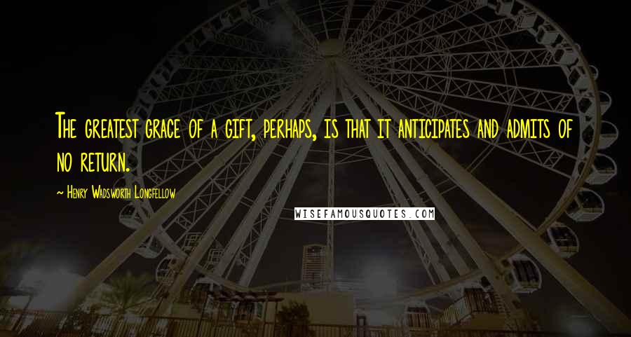 Henry Wadsworth Longfellow Quotes: The greatest grace of a gift, perhaps, is that it anticipates and admits of no return.