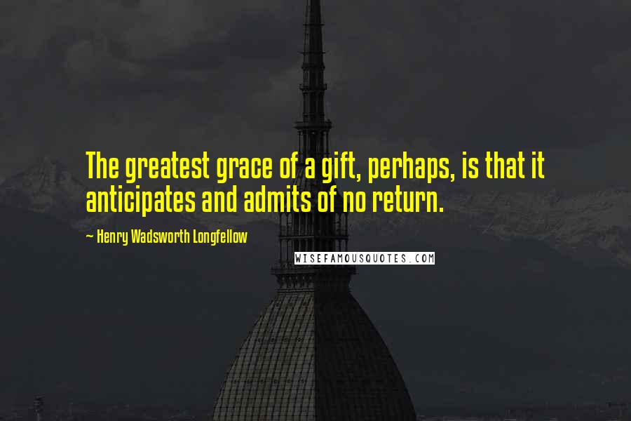 Henry Wadsworth Longfellow Quotes: The greatest grace of a gift, perhaps, is that it anticipates and admits of no return.