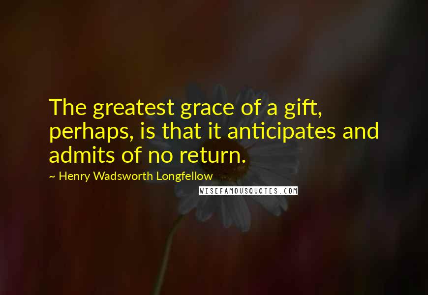 Henry Wadsworth Longfellow Quotes: The greatest grace of a gift, perhaps, is that it anticipates and admits of no return.