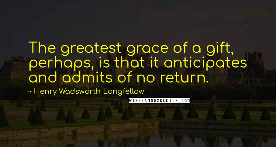 Henry Wadsworth Longfellow Quotes: The greatest grace of a gift, perhaps, is that it anticipates and admits of no return.