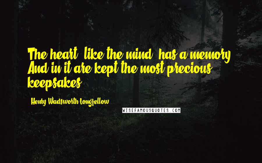 Henry Wadsworth Longfellow Quotes: The heart, like the mind, has a memory. And in it are kept the most precious keepsakes.