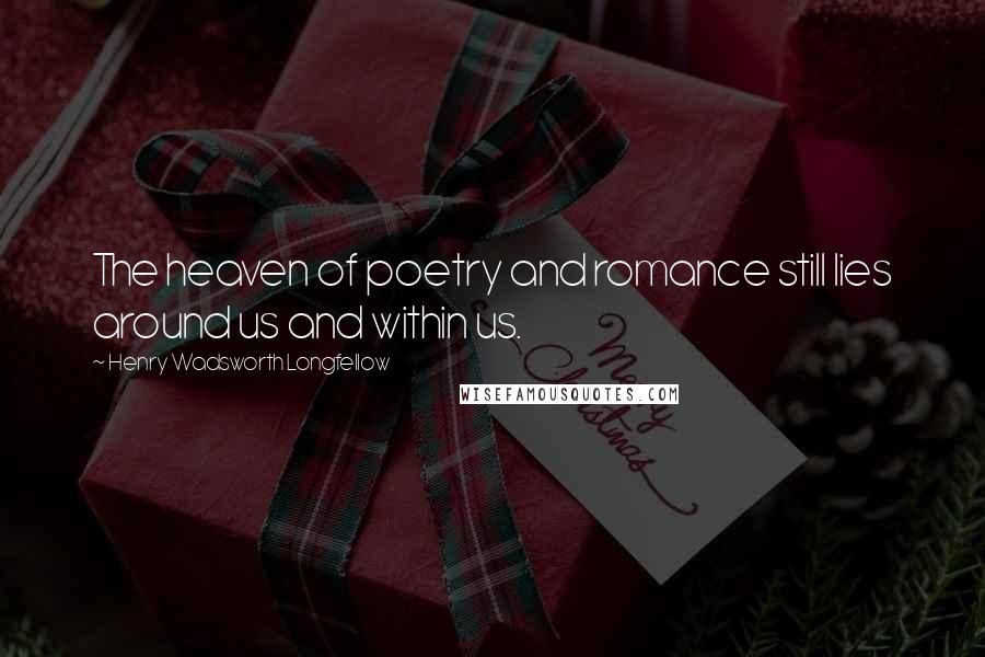 Henry Wadsworth Longfellow Quotes: The heaven of poetry and romance still lies around us and within us.