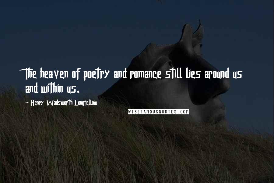 Henry Wadsworth Longfellow Quotes: The heaven of poetry and romance still lies around us and within us.