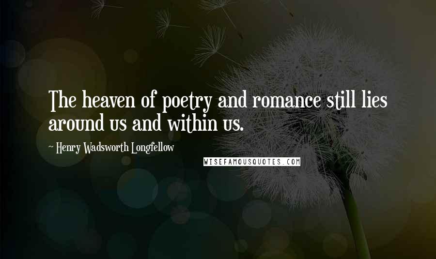 Henry Wadsworth Longfellow Quotes: The heaven of poetry and romance still lies around us and within us.
