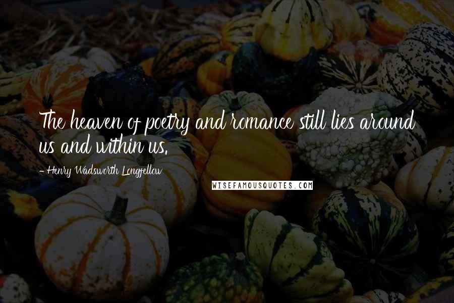 Henry Wadsworth Longfellow Quotes: The heaven of poetry and romance still lies around us and within us.