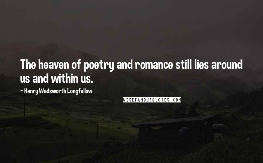 Henry Wadsworth Longfellow Quotes: The heaven of poetry and romance still lies around us and within us.