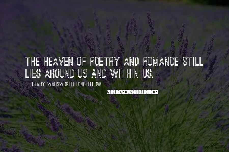 Henry Wadsworth Longfellow Quotes: The heaven of poetry and romance still lies around us and within us.