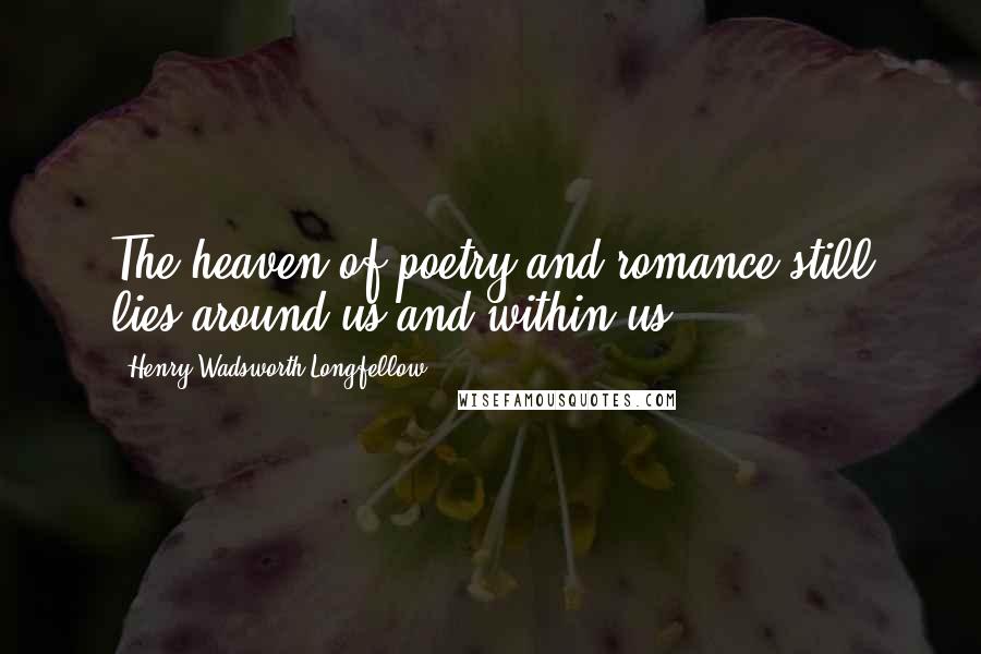 Henry Wadsworth Longfellow Quotes: The heaven of poetry and romance still lies around us and within us.