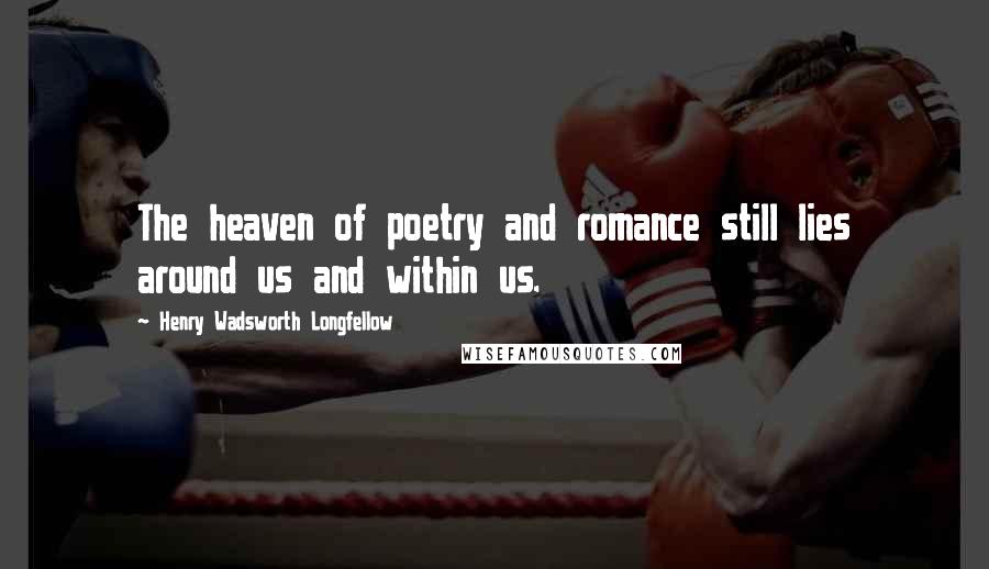 Henry Wadsworth Longfellow Quotes: The heaven of poetry and romance still lies around us and within us.
