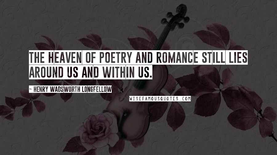 Henry Wadsworth Longfellow Quotes: The heaven of poetry and romance still lies around us and within us.