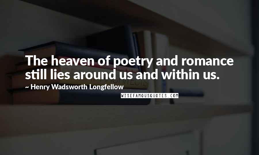 Henry Wadsworth Longfellow Quotes: The heaven of poetry and romance still lies around us and within us.