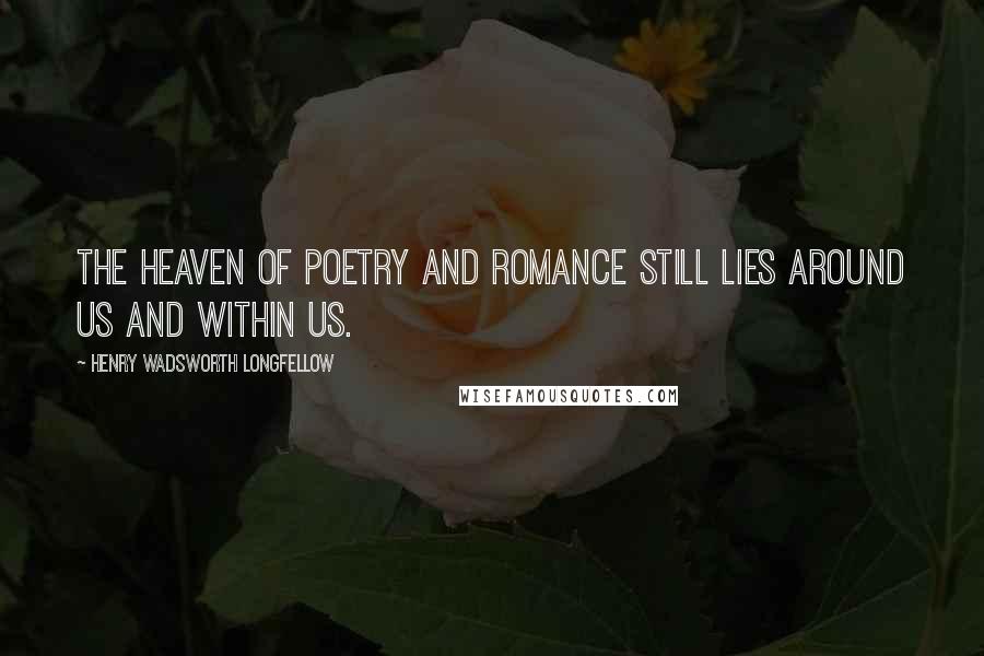 Henry Wadsworth Longfellow Quotes: The heaven of poetry and romance still lies around us and within us.