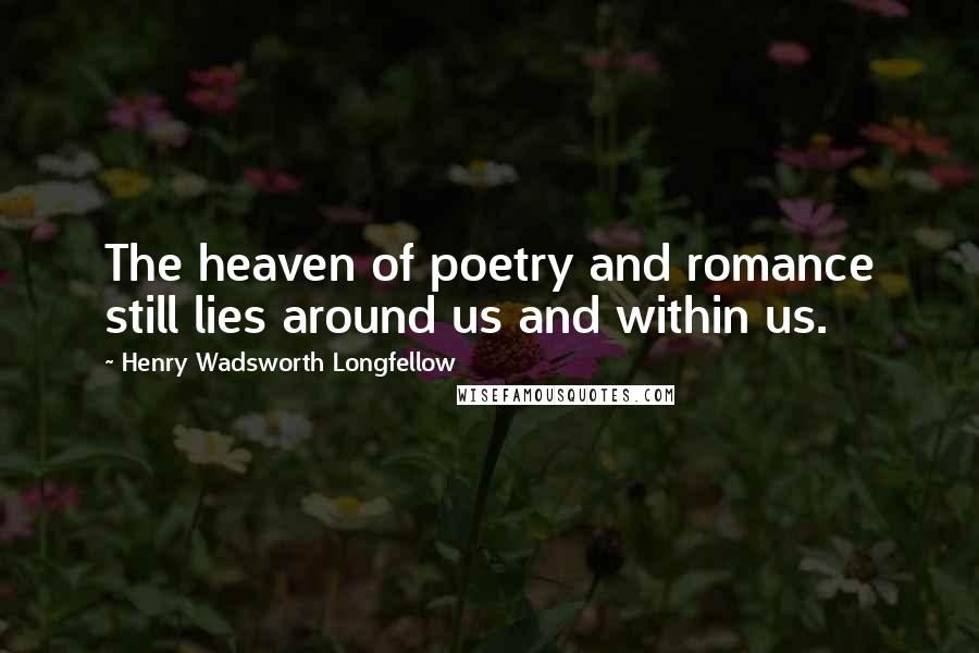 Henry Wadsworth Longfellow Quotes: The heaven of poetry and romance still lies around us and within us.