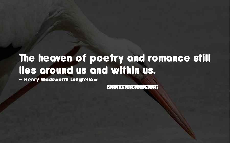 Henry Wadsworth Longfellow Quotes: The heaven of poetry and romance still lies around us and within us.