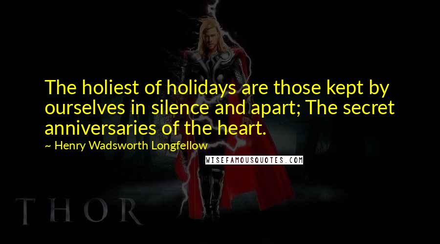 Henry Wadsworth Longfellow Quotes: The holiest of holidays are those kept by ourselves in silence and apart; The secret anniversaries of the heart.