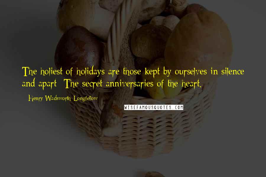 Henry Wadsworth Longfellow Quotes: The holiest of holidays are those kept by ourselves in silence and apart; The secret anniversaries of the heart.
