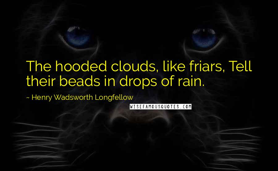 Henry Wadsworth Longfellow Quotes: The hooded clouds, like friars, Tell their beads in drops of rain.