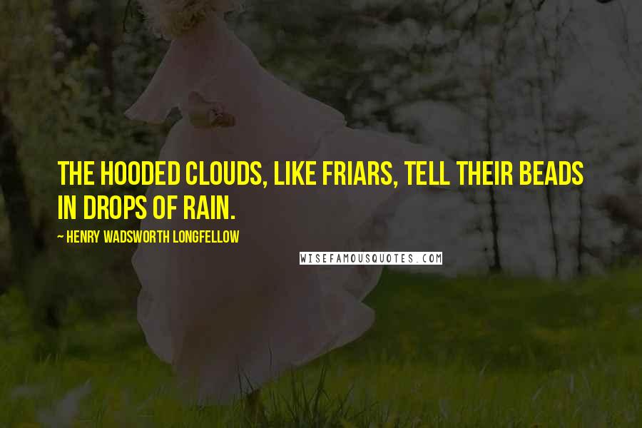 Henry Wadsworth Longfellow Quotes: The hooded clouds, like friars, Tell their beads in drops of rain.