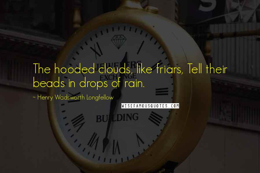 Henry Wadsworth Longfellow Quotes: The hooded clouds, like friars, Tell their beads in drops of rain.