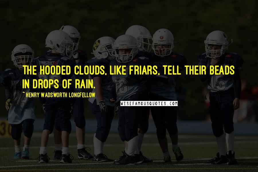 Henry Wadsworth Longfellow Quotes: The hooded clouds, like friars, Tell their beads in drops of rain.