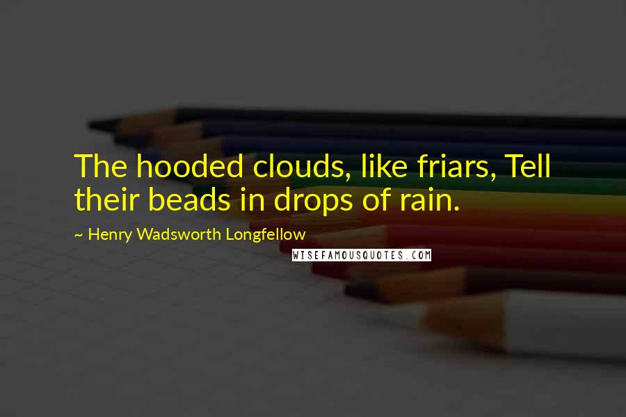 Henry Wadsworth Longfellow Quotes: The hooded clouds, like friars, Tell their beads in drops of rain.
