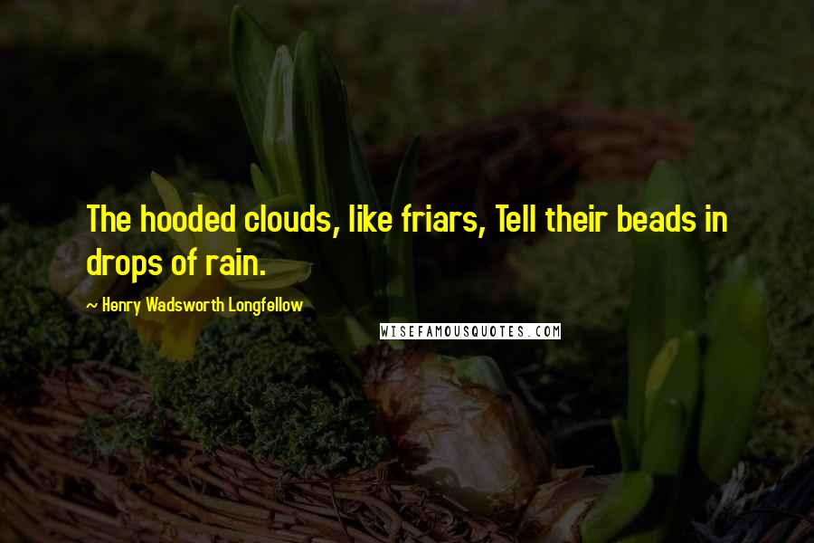 Henry Wadsworth Longfellow Quotes: The hooded clouds, like friars, Tell their beads in drops of rain.