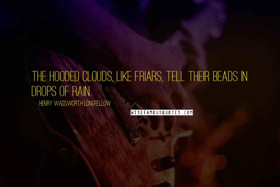 Henry Wadsworth Longfellow Quotes: The hooded clouds, like friars, Tell their beads in drops of rain.