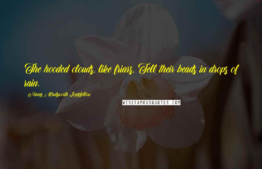 Henry Wadsworth Longfellow Quotes: The hooded clouds, like friars, Tell their beads in drops of rain.