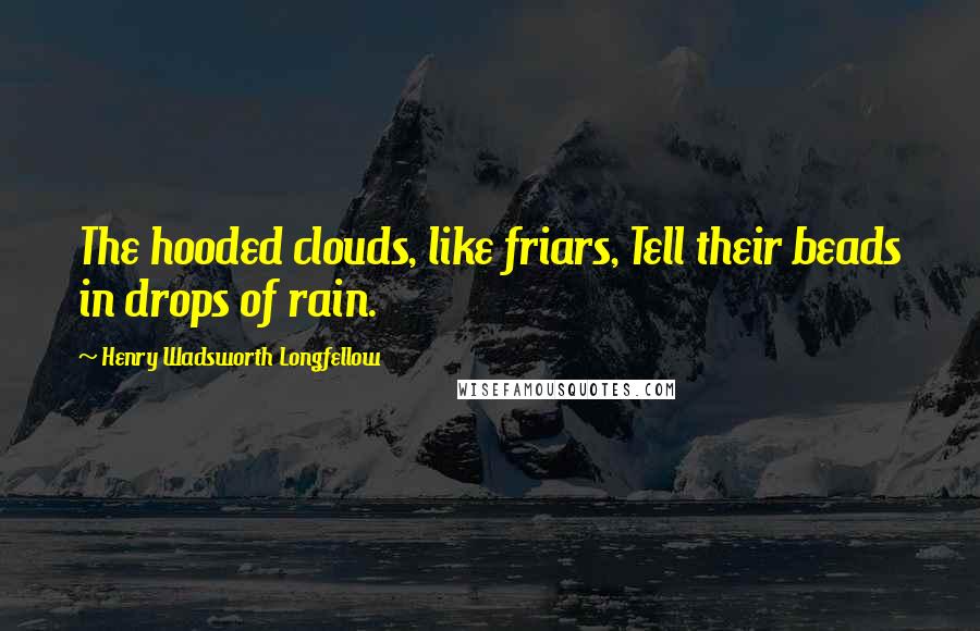 Henry Wadsworth Longfellow Quotes: The hooded clouds, like friars, Tell their beads in drops of rain.