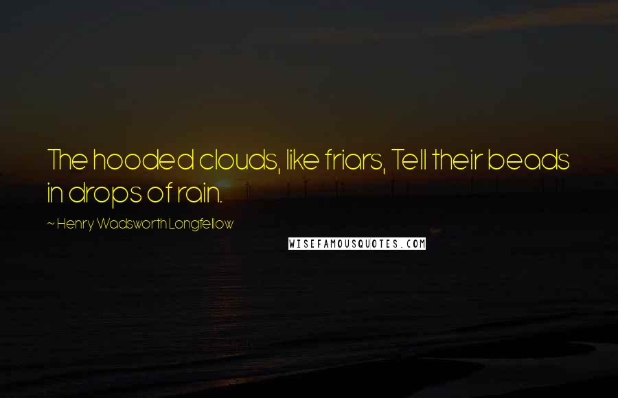 Henry Wadsworth Longfellow Quotes: The hooded clouds, like friars, Tell their beads in drops of rain.