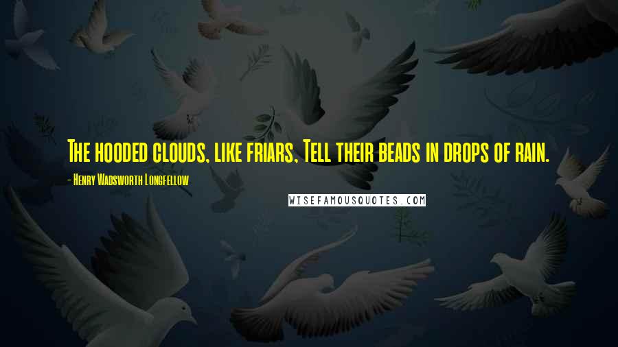 Henry Wadsworth Longfellow Quotes: The hooded clouds, like friars, Tell their beads in drops of rain.