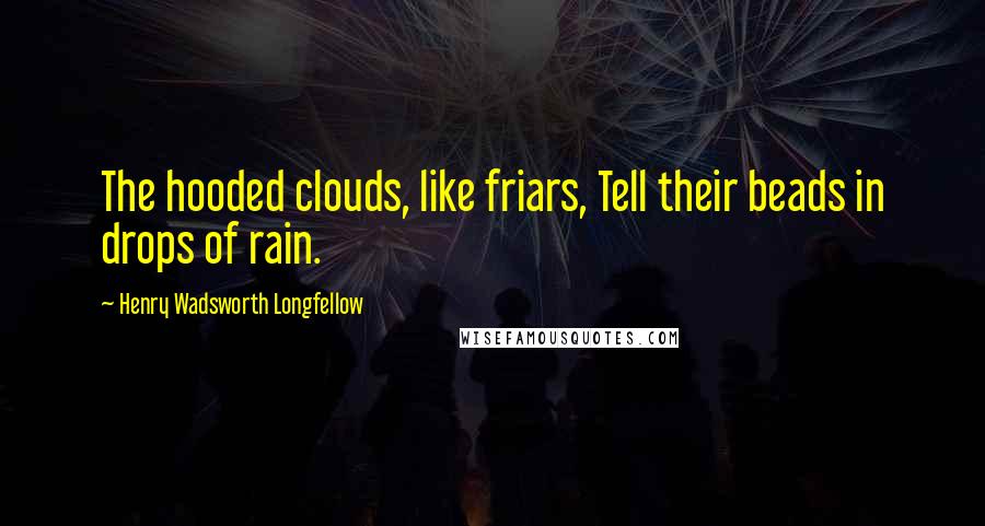 Henry Wadsworth Longfellow Quotes: The hooded clouds, like friars, Tell their beads in drops of rain.