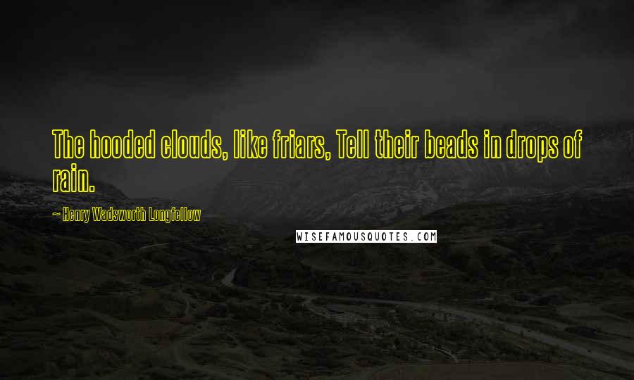 Henry Wadsworth Longfellow Quotes: The hooded clouds, like friars, Tell their beads in drops of rain.