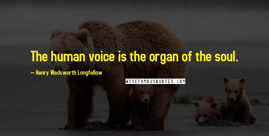 Henry Wadsworth Longfellow Quotes: The human voice is the organ of the soul.