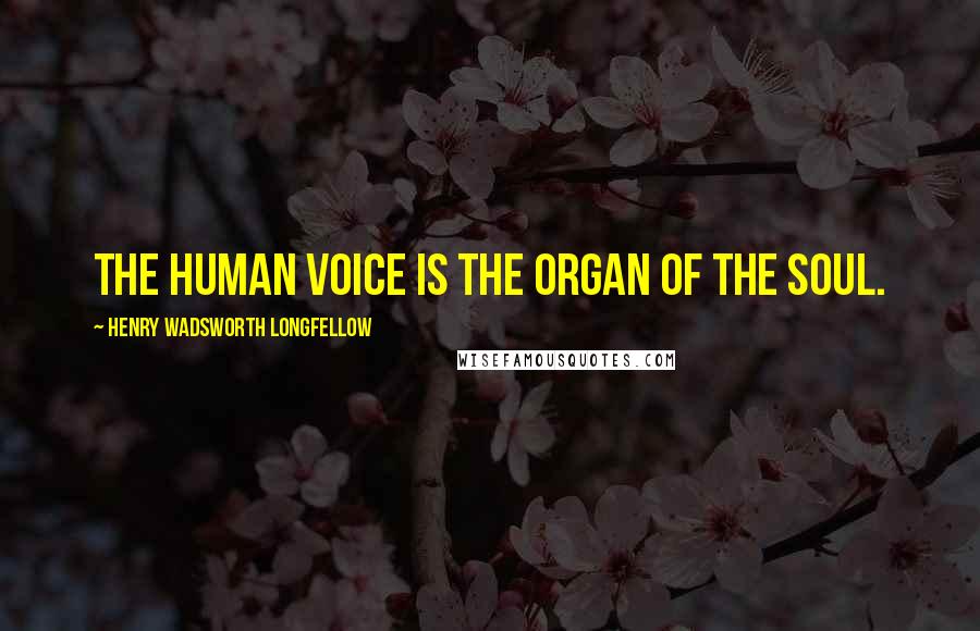 Henry Wadsworth Longfellow Quotes: The human voice is the organ of the soul.