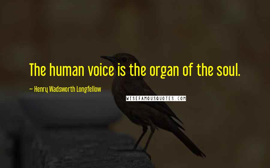 Henry Wadsworth Longfellow Quotes: The human voice is the organ of the soul.