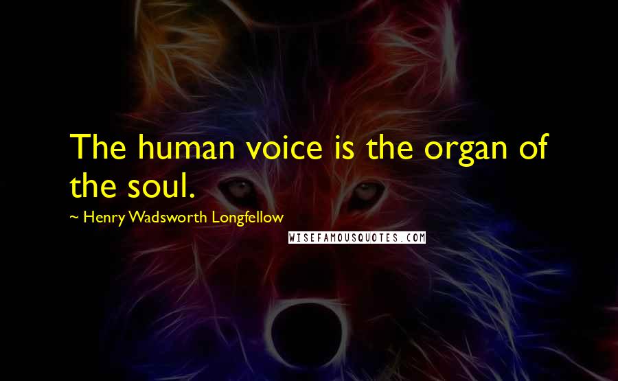 Henry Wadsworth Longfellow Quotes: The human voice is the organ of the soul.