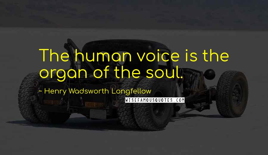 Henry Wadsworth Longfellow Quotes: The human voice is the organ of the soul.