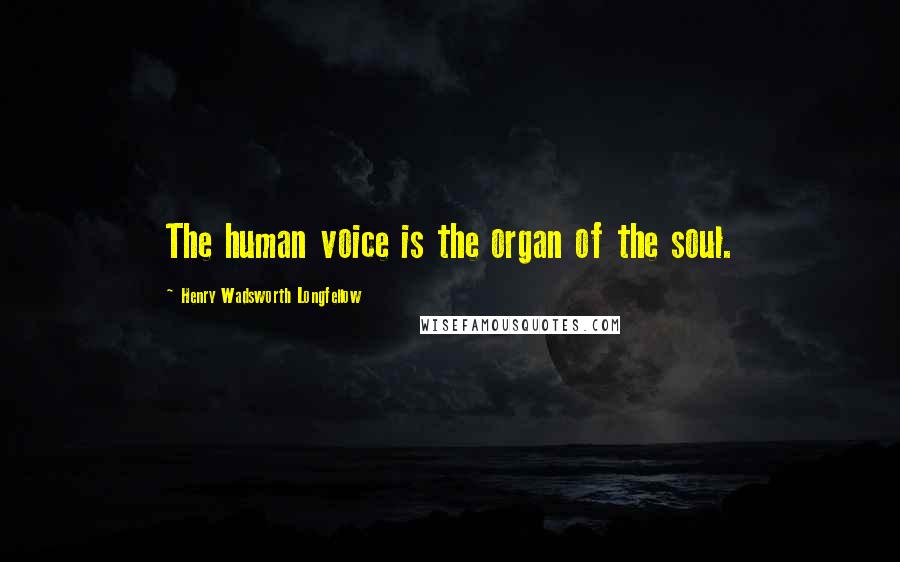 Henry Wadsworth Longfellow Quotes: The human voice is the organ of the soul.