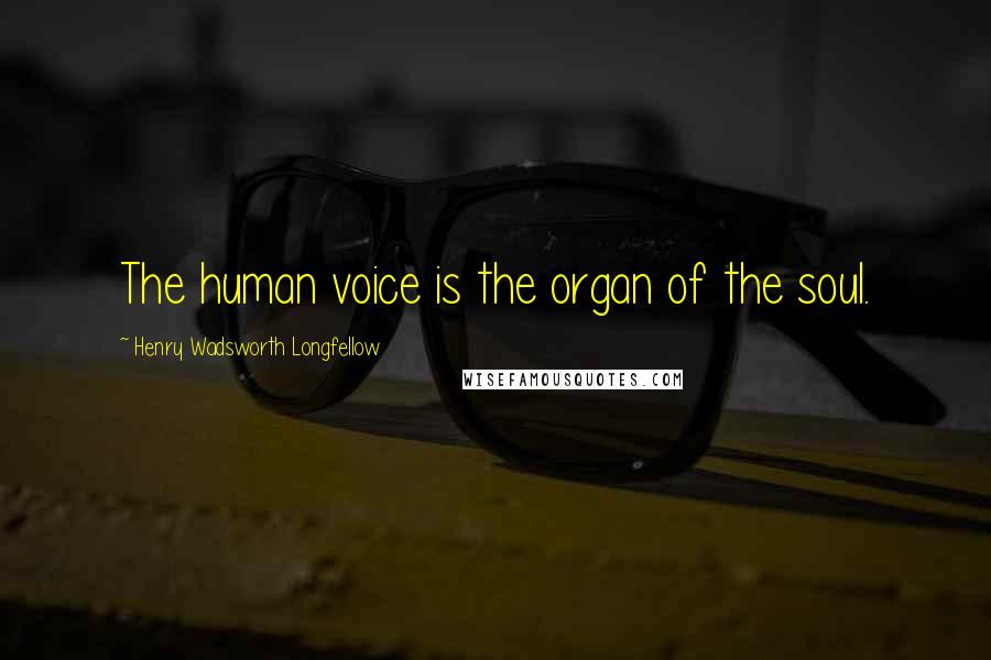 Henry Wadsworth Longfellow Quotes: The human voice is the organ of the soul.