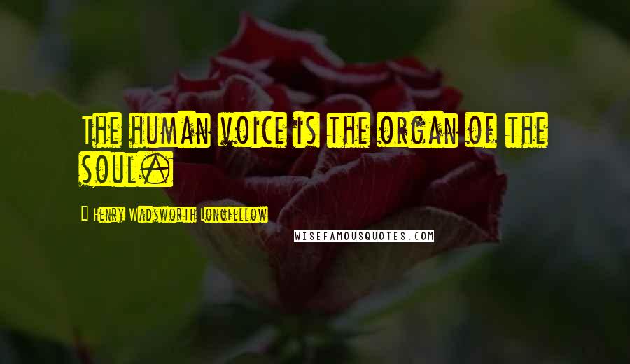 Henry Wadsworth Longfellow Quotes: The human voice is the organ of the soul.