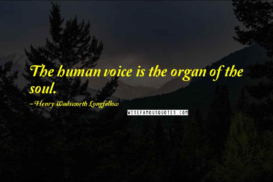Henry Wadsworth Longfellow Quotes: The human voice is the organ of the soul.