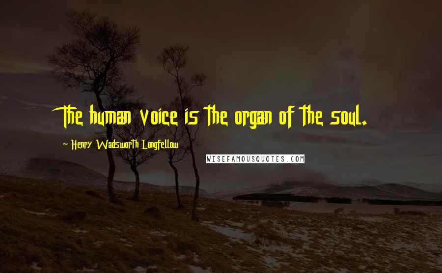 Henry Wadsworth Longfellow Quotes: The human voice is the organ of the soul.