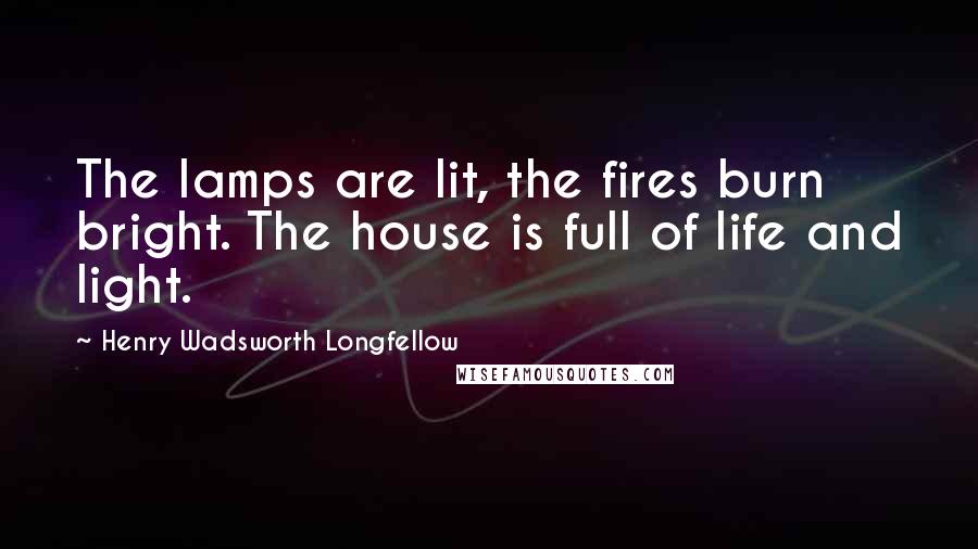 Henry Wadsworth Longfellow Quotes: The lamps are lit, the fires burn bright. The house is full of life and light.